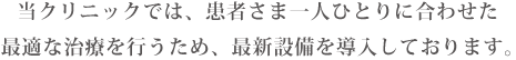 当クリニックでは、患者さま一人ひとりに合わせた最適な治療を行うため、最新設備を導入しております。